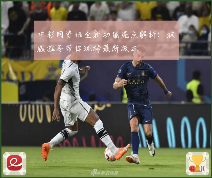 中彩网资讯全新功能亮点解析:权威推荐带你玩转最新版本