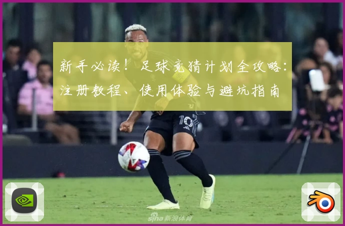 新手必读！足球竞猜计划全攻略：注册教程、使用体验与避坑指南