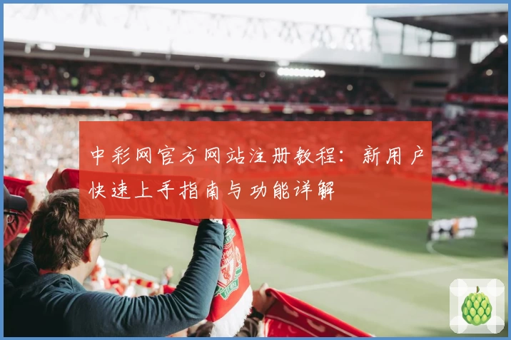 中彩网官方网站注册教程：新用户快速上手指南与功能详解