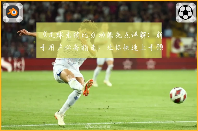 《足球竞猜比分功能亮点详解：新手用户必备指南，让你快速上手预测秘诀》
