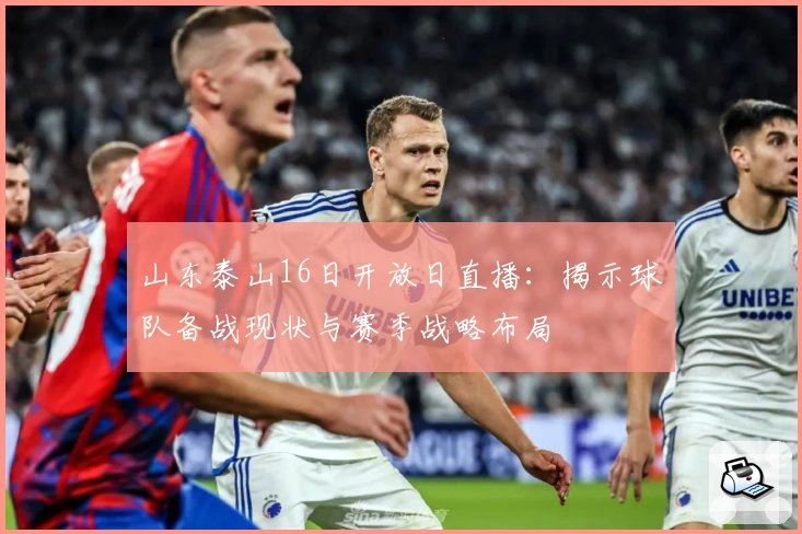 山东泰山16日开放日直播：揭示球队备战现状与赛季战略布局