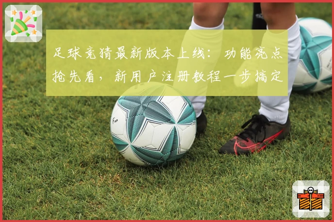 足球竞猜最新版本上线：功能亮点抢先看，新用户注册教程一步搞定！