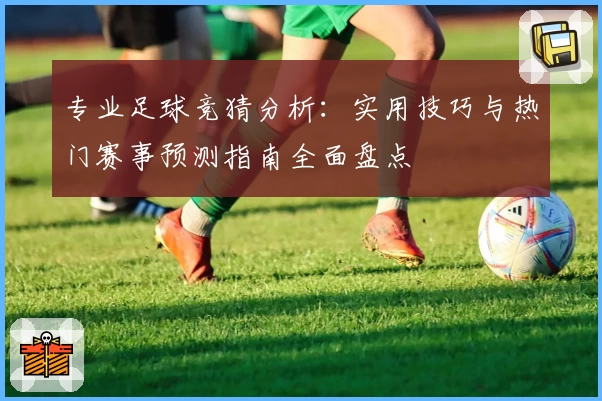 专业足球竞猜分析：实用技巧与热门赛事预测指南全面盘点