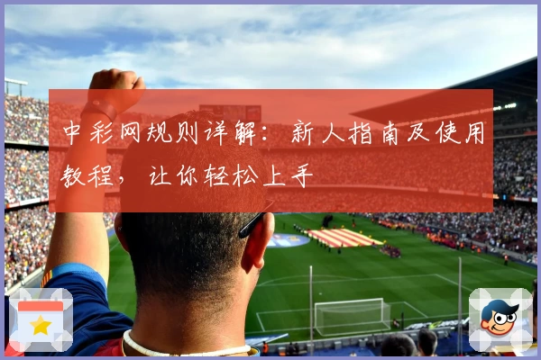 中彩网规则详解：新人指南及使用教程，让你轻松上手
