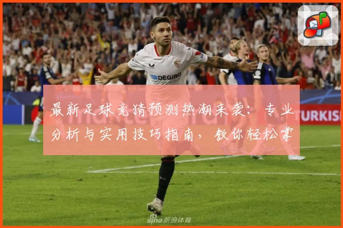 最新足球竞猜预测热潮来袭：专业分析与实用技巧指南，教你轻松掌握赛事动态