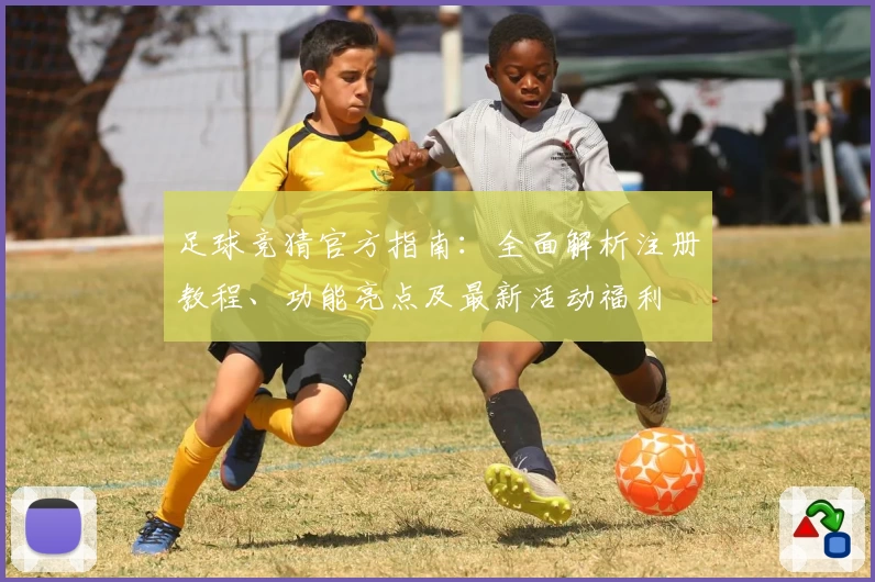 足球竞猜官方指南：全面解析注册教程、功能亮点及最新活动福利