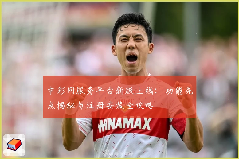 中彩网服务平台新版上线:功能亮点揭秘与注册安装全攻略