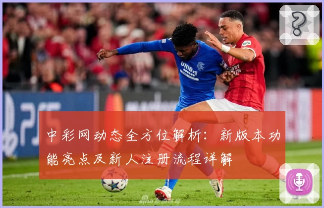 中彩网动态全方位解析：新版本功能亮点及新人注册流程详解