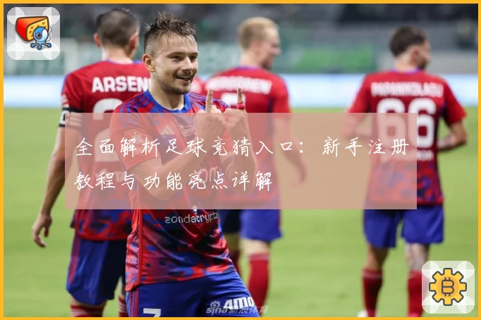 全面解析足球竞猜入口：新手注册教程与功能亮点详解