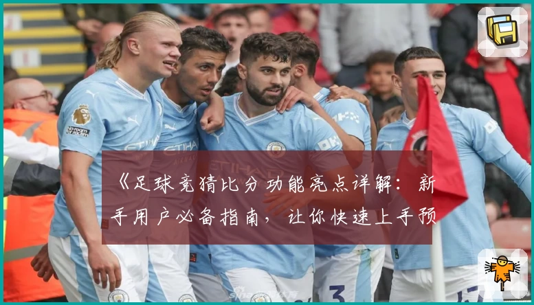《足球竞猜比分功能亮点详解:新手用户必备指南,让你快速上手预测秘诀》