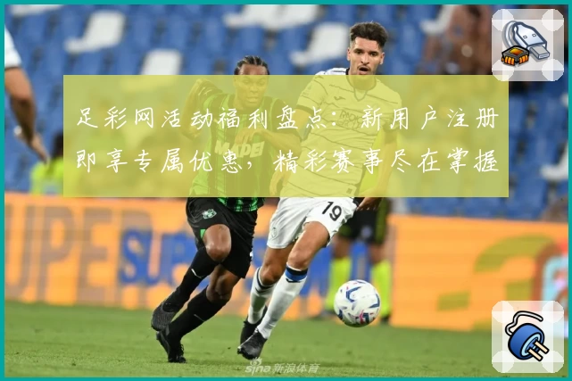 足彩网活动福利盘点:新用户注册即享专属优惠,精彩赛事尽在掌握