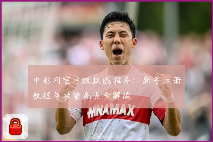 中彩网官方版权威推荐：新手注册教程与功能亮点全解读