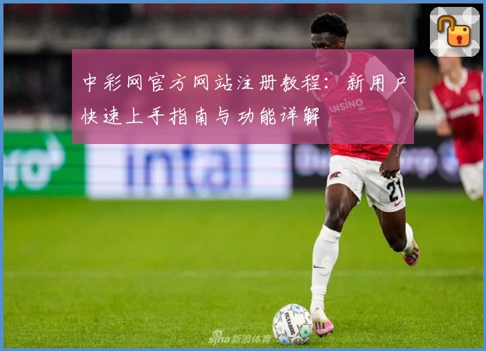 中彩网官方网站注册教程：新用户快速上手指南与功能详解