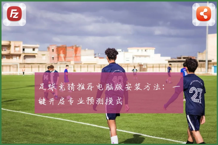 足球竞猜推荐电脑版安装方法:一键开启专业预测模式