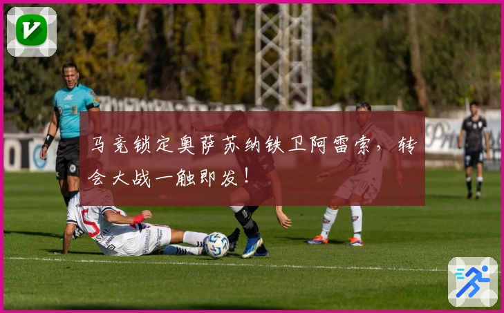 马竞锁定奥萨苏纳铁卫阿雷索，转会大战一触即发！