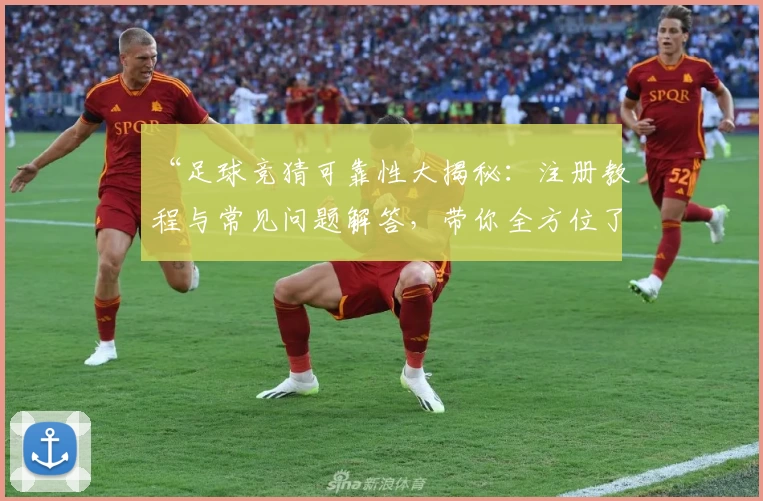 “足球竞猜可靠性大揭秘：注册教程与常见问题解答，带你全方位了解使用体验”