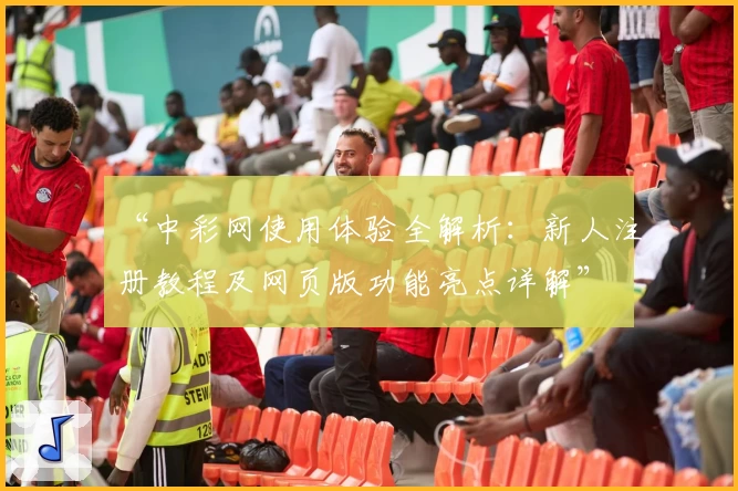 “中彩网使用体验全解析：新人注册教程及网页版功能亮点详解”