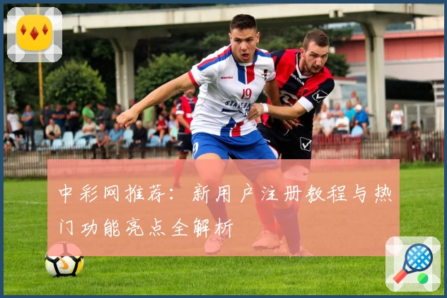 中彩网推荐：新用户注册教程与热门功能亮点全解析