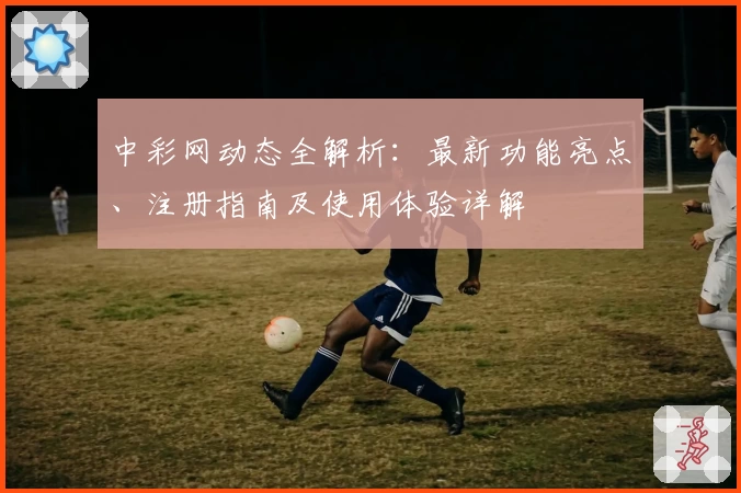 中彩网动态全解析：最新功能亮点、注册指南及使用体验详解
