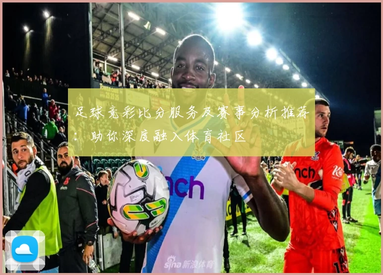 足球竞彩比分服务及赛事分析推荐：助你深度融入体育社区