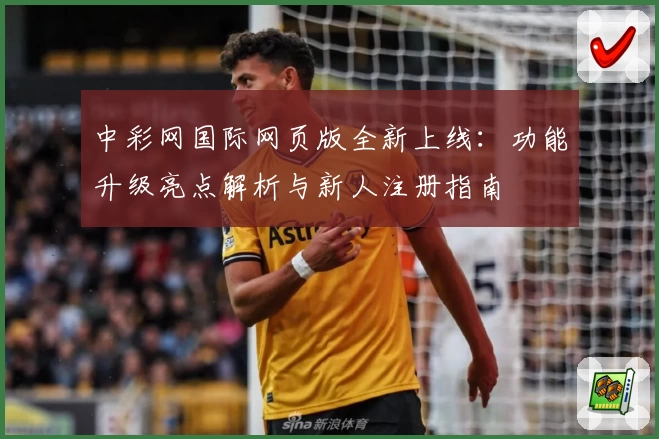 中彩网国际网页版全新上线：功能升级亮点解析与新人注册指南