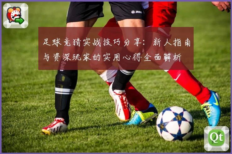 足球竞猜实战技巧分享:新人指南与资深玩家的实用心得全面解析