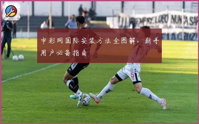 中彩网国际安装方法全图解,新手用户必备指南