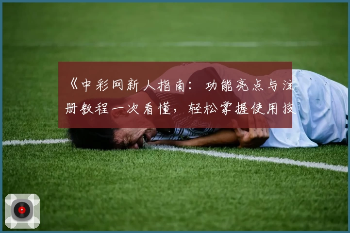 《中彩网新人指南：功能亮点与注册教程一次看懂，轻松掌握使用技巧》