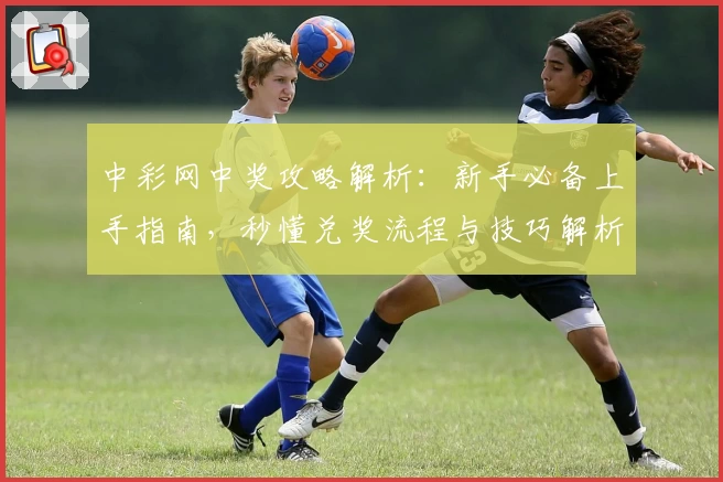 中彩网中奖攻略解析：新手必备上手指南，秒懂兑奖流程与技巧解析