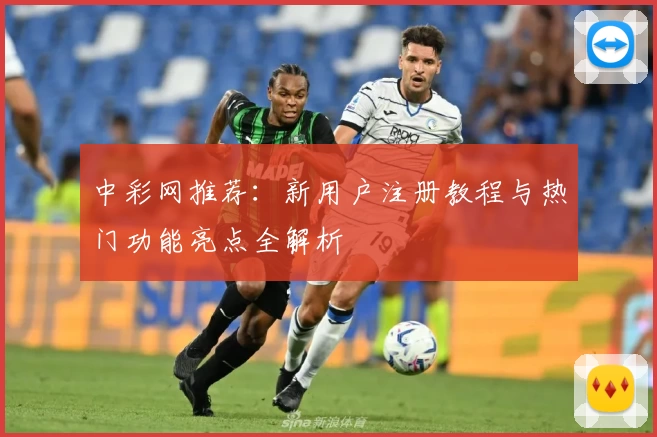中彩网推荐：新用户注册教程与热门功能亮点全解析