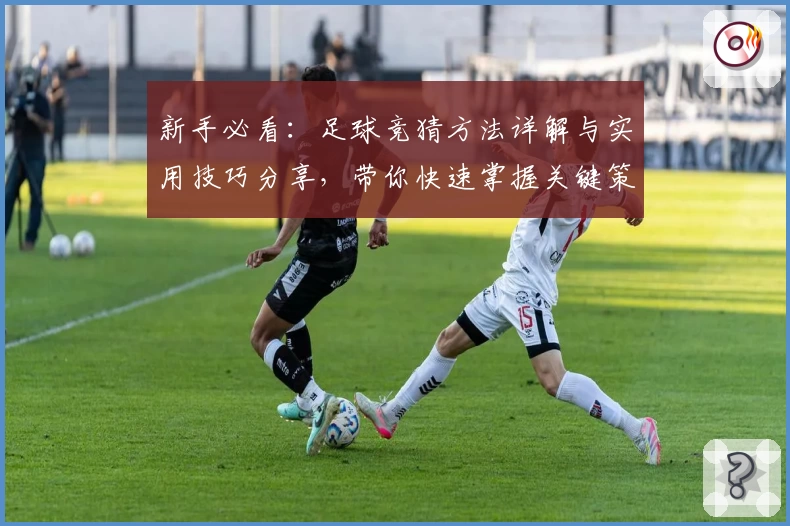 新手必看：足球竞猜方法详解与实用技巧分享，带你快速掌握关键策略