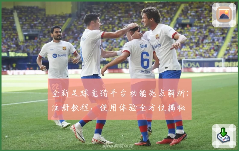 全新足球竞猜平台功能亮点解析：注册教程、使用体验全方位揭秘