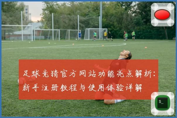 足球竞猜官方网站功能亮点解析:新手注册教程与使用体验详解